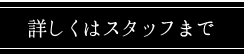 詳しくはスタッフまで